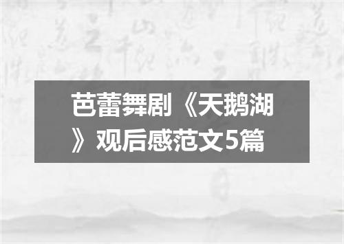 芭蕾舞剧《天鹅湖》观后感范文5篇