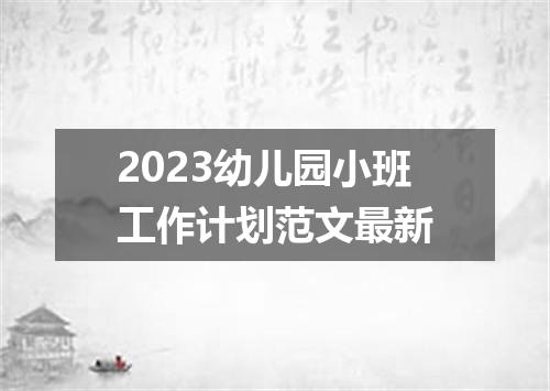 2023幼儿园小班工作计划范文最新