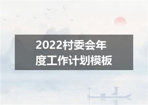 2022村委会年度工作计划模板