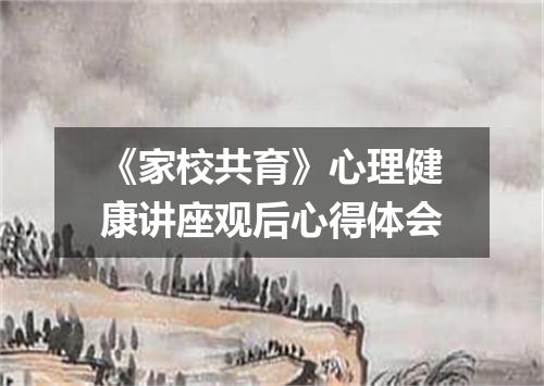 《家校共育》心理健康讲座观后心得体会