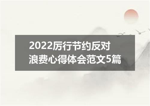 2022厉行节约反对浪费心得体会范文5篇