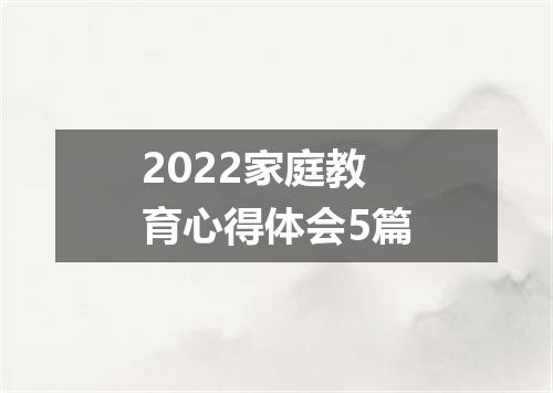 2022家庭教育心得体会5篇
