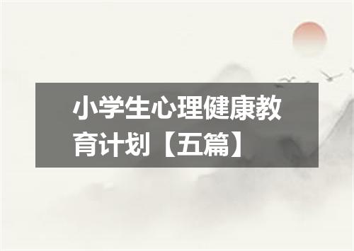 小学生心理健康教育计划【五篇】