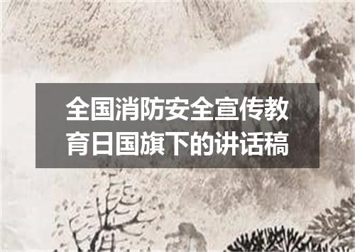 全国消防安全宣传教育日国旗下的讲话稿
