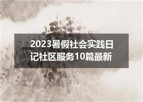 2023暑假社会实践日记社区服务10篇最新
