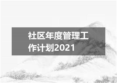 社区年度管理工作计划2021