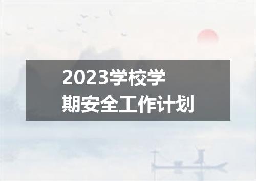 2023学校学期安全工作计划
