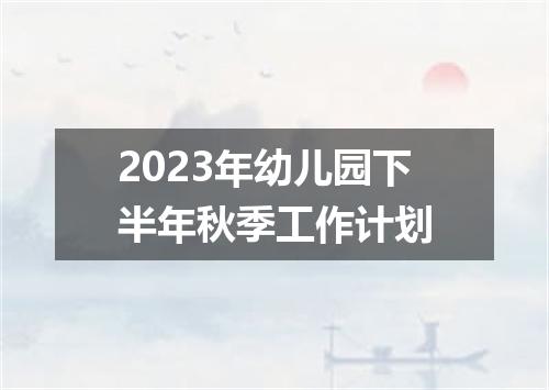 2023年幼儿园下半年秋季工作计划