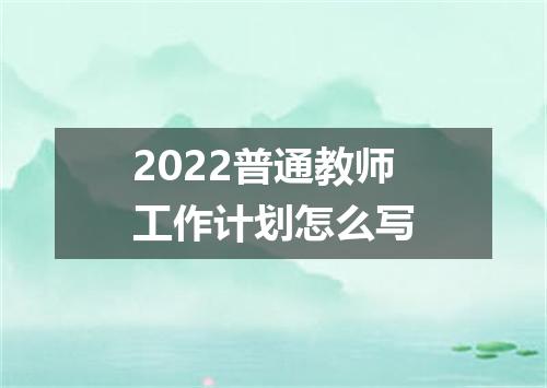 2022普通教师工作计划怎么写