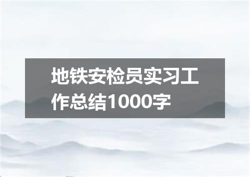 地铁安检员实习工作总结1000字