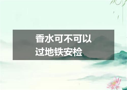 香水可不可以过地铁安检