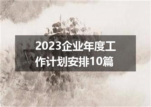 2023企业年度工作计划安排10篇
