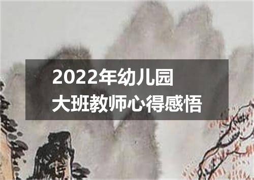 2022年幼儿园大班教师心得感悟