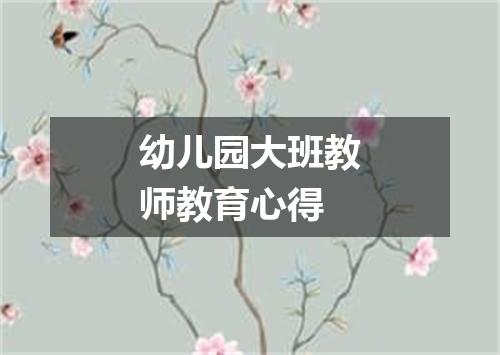 幼儿园大班教师教育心得