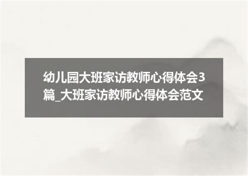 幼儿园大班家访教师心得体会3篇_大班家访教师心得体会范文