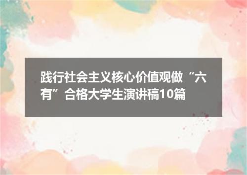 践行社会主义核心价值观做“六有”合格大学生演讲稿10篇