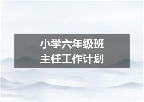 小学六年级班主任工作计划