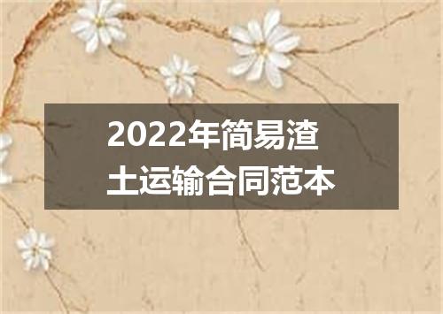 2022年简易渣土运输合同范本