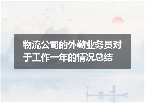 物流公司的外勤业务员对于工作一年的情况总结