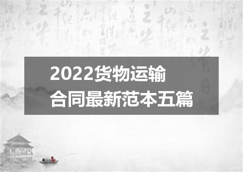 2022货物运输合同最新范本五篇