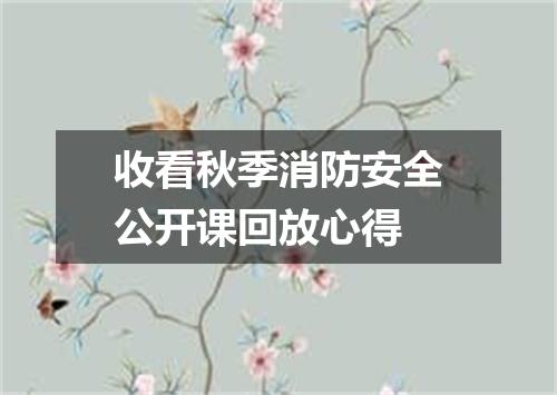 收看秋季消防安全公开课回放心得