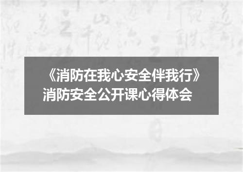 《消防在我心安全伴我行》消防安全公开课心得体会