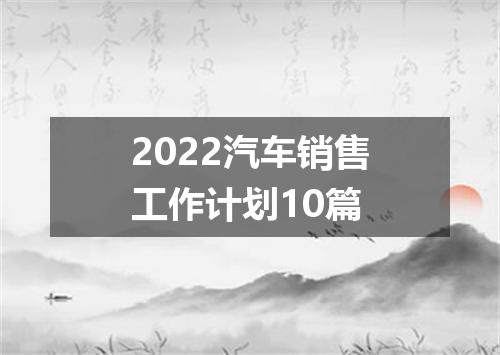 2022汽车销售工作计划10篇