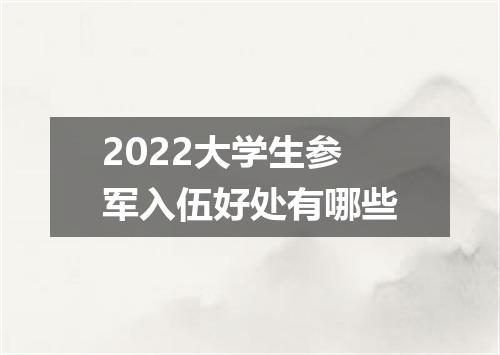 2022大学生参军入伍好处有哪些