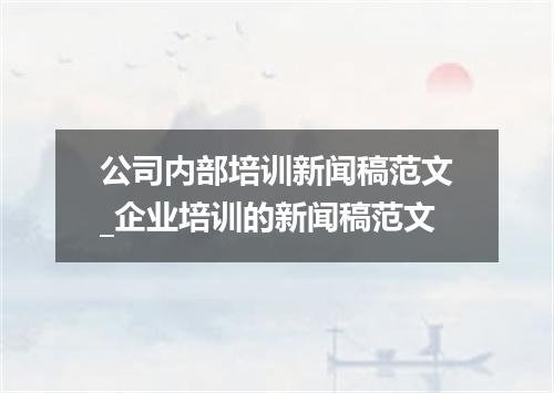 公司内部培训新闻稿范文_企业培训的新闻稿范文
