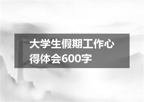大学生假期工作心得体会600字