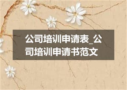 公司培训申请表_公司培训申请书范文