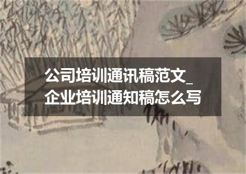 公司培训通讯稿范文_企业培训通知稿怎么写