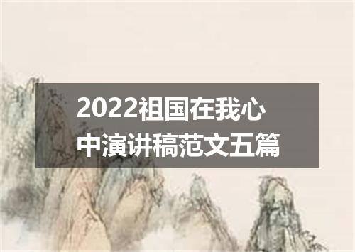 2022祖国在我心中演讲稿范文五篇