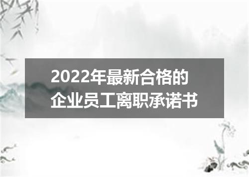 2022年最新合格的企业员工离职承诺书