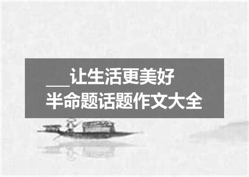 ___让生活更美好半命题话题作文大全
