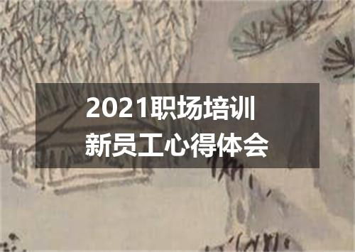 2021职场培训新员工心得体会