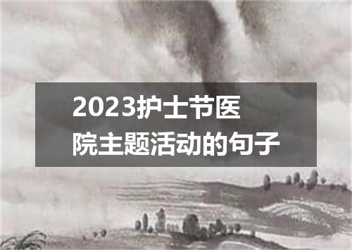 2023护士节医院主题活动的句子