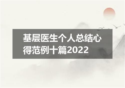 基层医生个人总结心得范例十篇2022