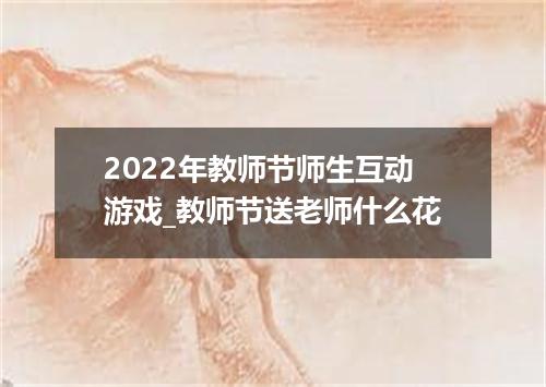 2022年教师节师生互动游戏_教师节送老师什么花