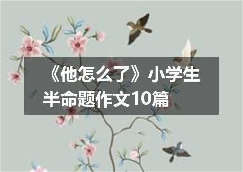 《他怎么了》小学生半命题作文10篇