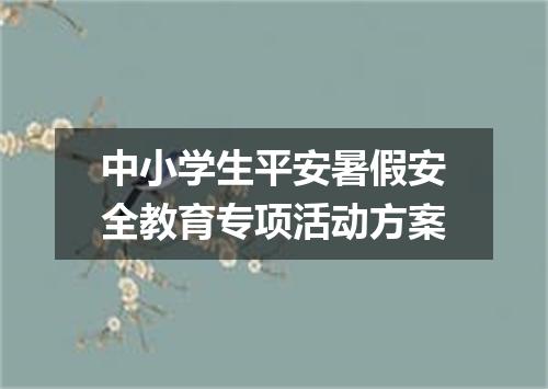 中小学生平安暑假安全教育专项活动方案
