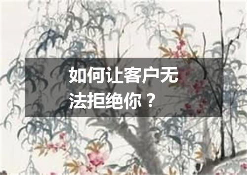 如何让客户无法拒绝你？