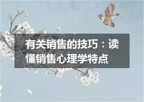 有关销售的技巧：读懂销售心理学特点