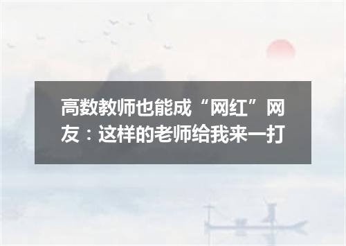 高数教师也能成“网红”网友：这样的老师给我来一打