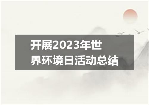 开展2023年世界环境日活动总结