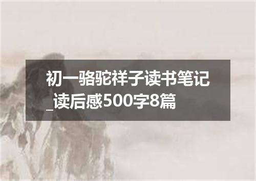 初一骆驼祥子读书笔记_读后感500字8篇