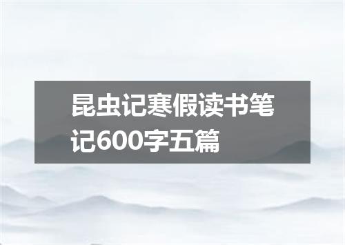 昆虫记寒假读书笔记600字五篇