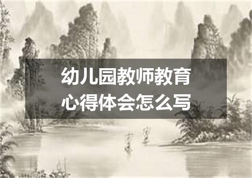 幼儿园教师教育心得体会怎么写