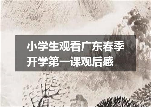小学生观看广东春季开学第一课观后感