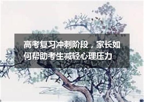 高考复习冲刺阶段，家长如何帮助考生减轻心理压力